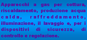 Casella di testo: Apparecchi a gas per cottura, riscaldamento, produzione acqua calda, raffreddamento, illuminazione, il lavaggio e, per i dispositivi di sicurezza, di controllo e regolazione.